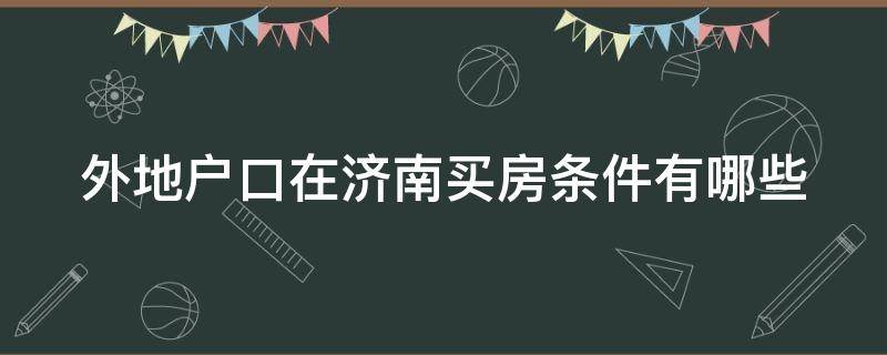 外地户口在济南买房条件有哪些（外地户籍济南买房条件）