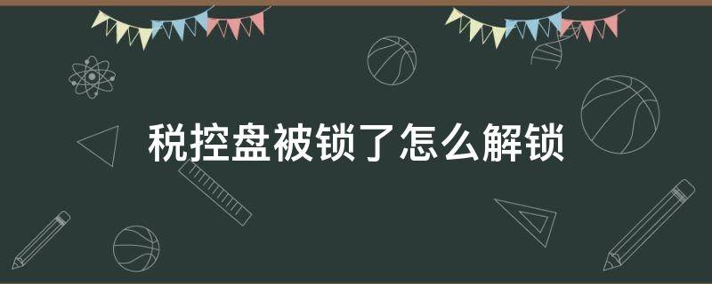 税控盘被锁了怎么解锁 税控盘被锁住了