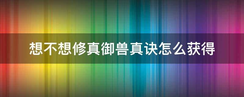 想不想修真御兽真诀怎么获得 想不想修真御兽真诀如何获得