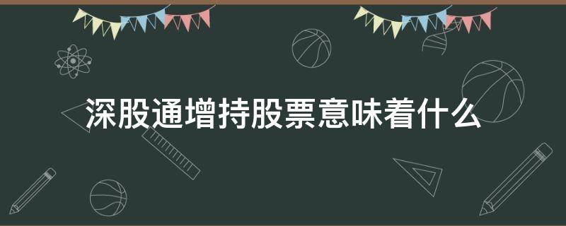 深股通增持股票意味着什么（深股通增持什么意思）