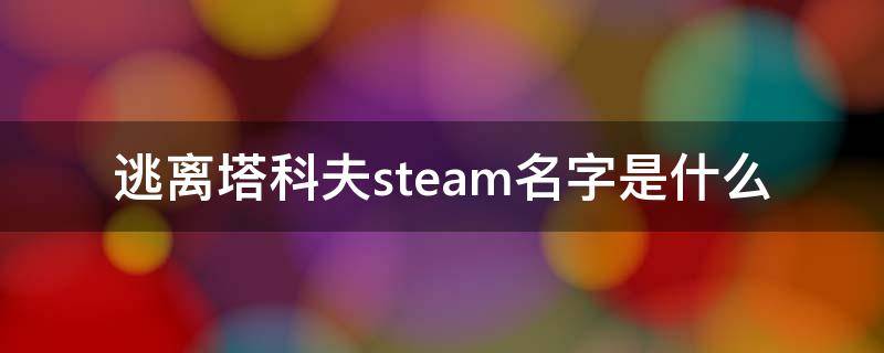 逃离塔科夫steam名字是什么（steam上逃离塔科夫叫什么名字）