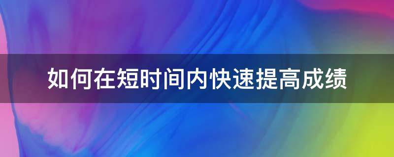 如何在短时间内快速提高成绩 如何在短时间内快速提高成绩初三