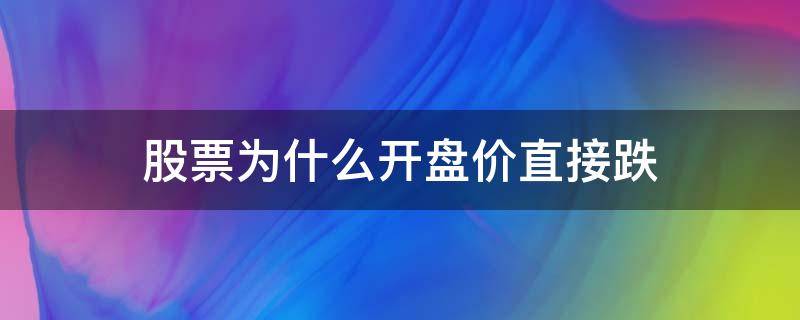 股票为什么开盘价直接跌 股票为什么开盘价格比昨天收盘价格低