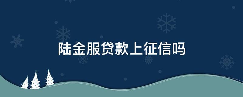 陆金服贷款上征信吗 平安普惠陆金服上征信吗