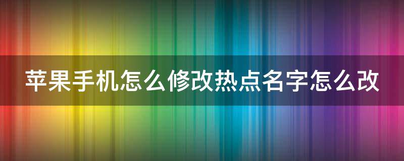 苹果手机怎么修改热点名字怎么改 苹果手机如何更改手机热点名字