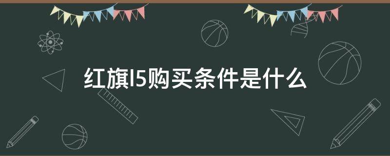 红旗l5购买条件是什么 需要什么条件才能买红旗L5