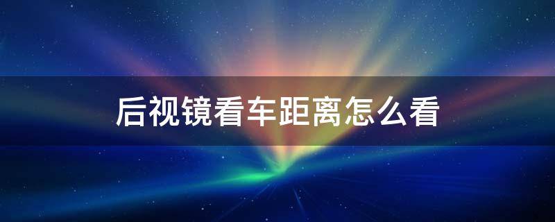 后视镜看车距离怎么看 后视镜怎么看车的距离