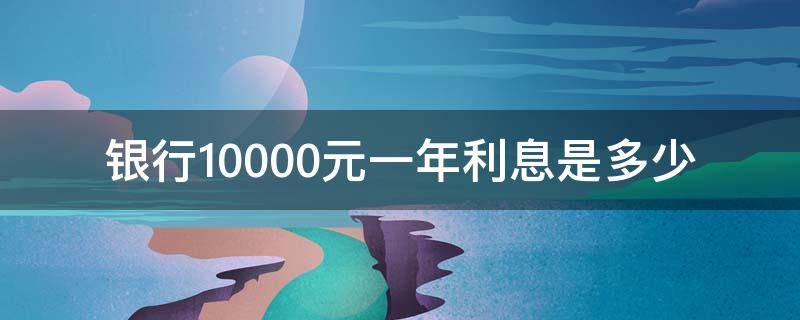 银行10000元一年利息是多少（银行10000元一年利息是多少贷款）