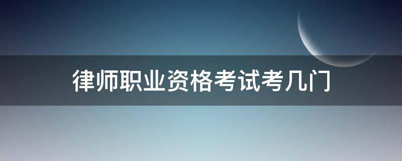 律师职业资格考试考几门（律师执业资格证考几门）