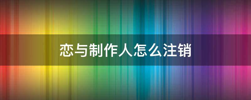 恋与制作人怎么注销 恋与制作人怎么注销账号