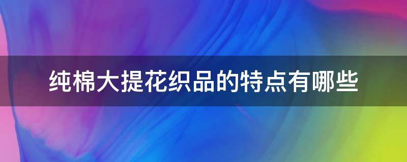 纯棉大提花织品的特点有哪些（纯棉提花是什么面料）