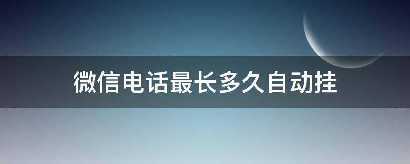 微信电话最长多久自动挂（微信最久打多久电话自动挂断）