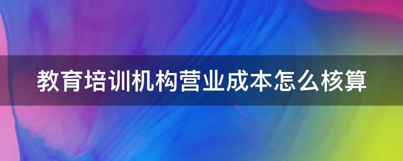 教育培训机构营业成本怎么核算 教育培训机构的成本怎么核算