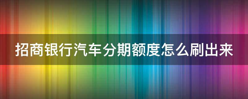 招商银行汽车分期额度怎么刷出来（招商银行汽车分期额度怎么刷出来的）