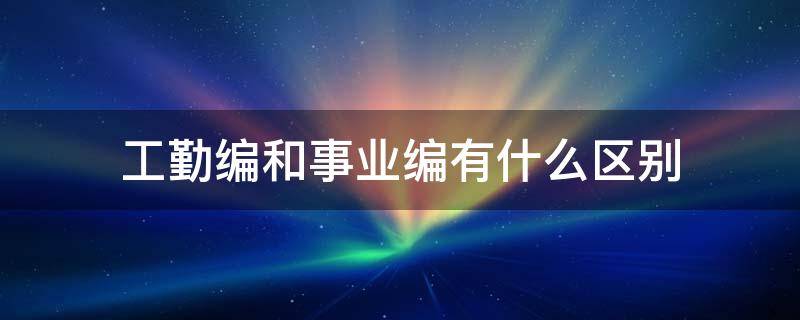 工勤编和事业编有什么区别（工勤编属于事业编吗）