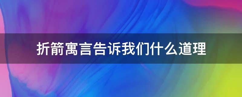 折箭寓言告诉我们什么道理（折箭寓言告诉我们什么道理简便的说）