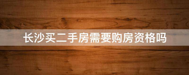 长沙买二手房需要购房资格吗（长沙购买二手房需要购房资格吗）