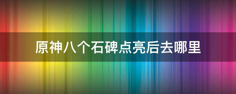 原神八个石碑点亮后去哪里 原神八个石碑收集完了去哪开