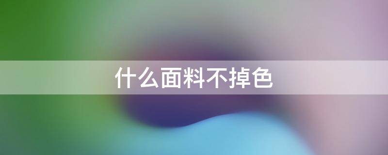 什么面料不掉色 什么面料不掉色不缩水不起球