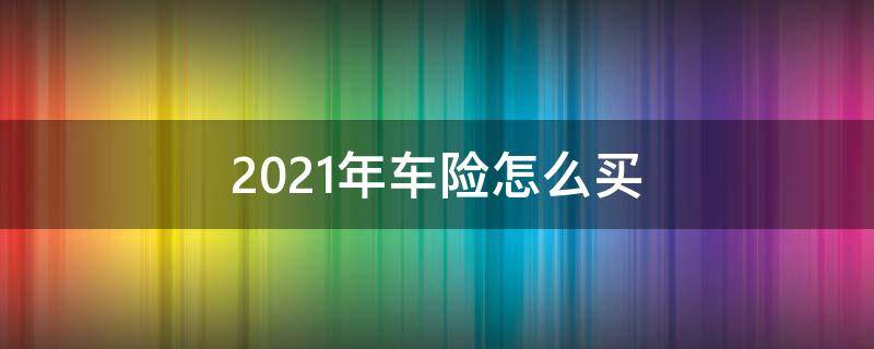 2021年车险怎么买 2021年车险怎么买最划算