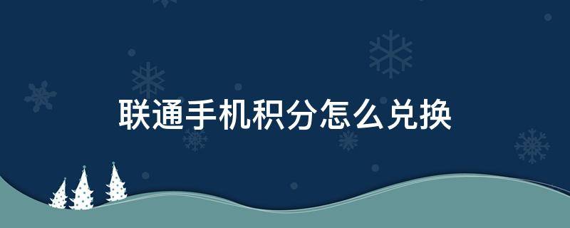 联通手机积分怎么兑换（联通手机积分怎么兑换礼品）