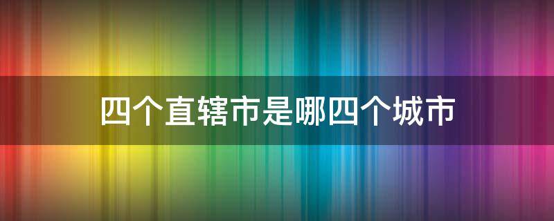 四个直辖市是哪四个城市 四个直辖市是哪四个城市哪个最大