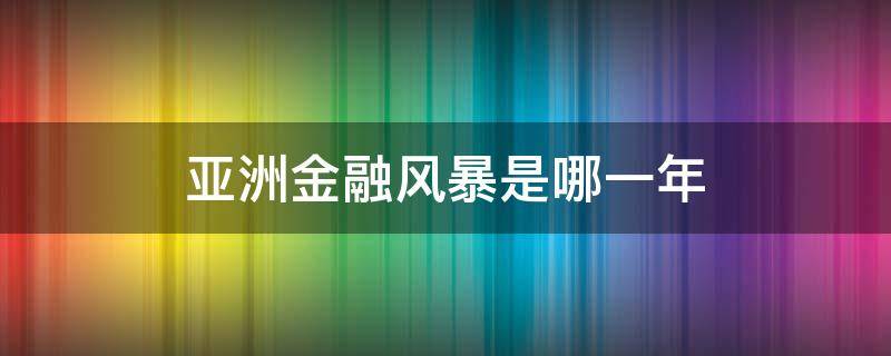 亚洲金融风暴是哪一年（亚洲金融风暴是几几年）