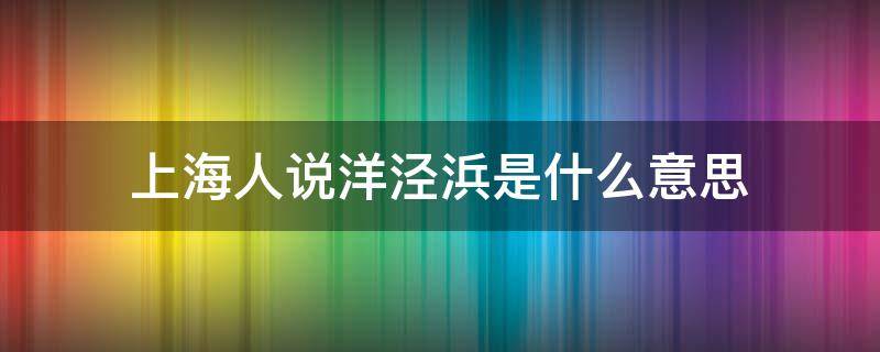 上海人说洋泾浜是什么意思 上海的洋泾浜是什么意思