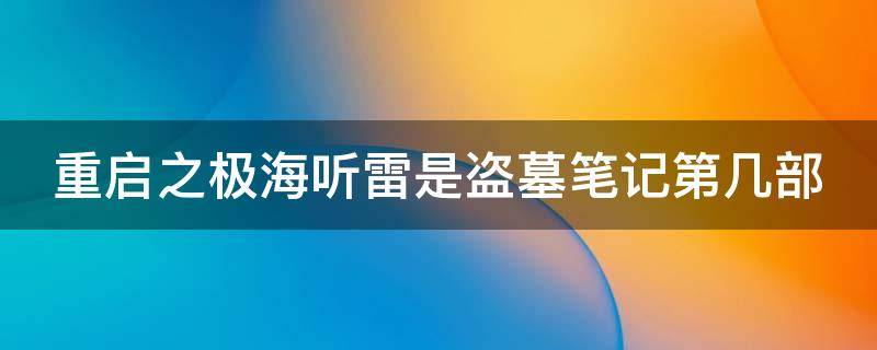 重启之极海听雷是盗墓笔记第几部（重启之极海听雷是盗墓笔记的第几部）