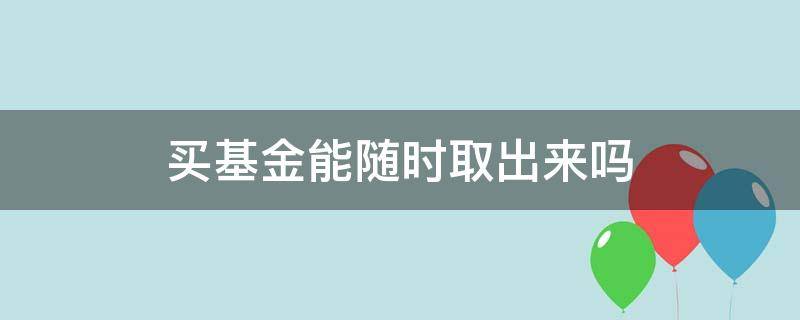 买基金能随时取出来吗 买基金能随时取出钱吗