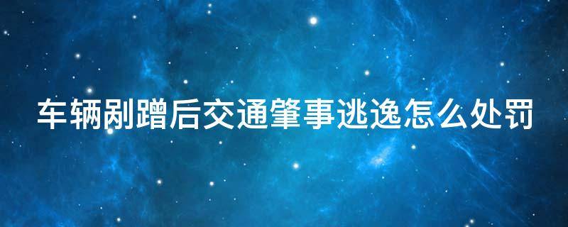 车辆剐蹭后交通肇事逃逸怎么处罚 汽车剐蹭后肇事后逃逸