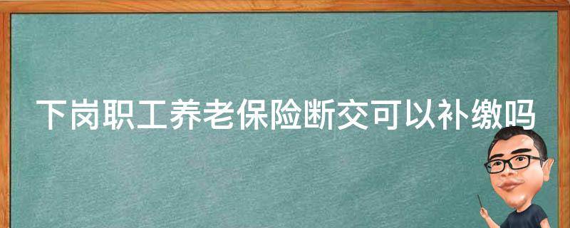 下岗职工养老保险断交可以补缴吗（下岗职工养老保险断交可以补缴吗多少钱）