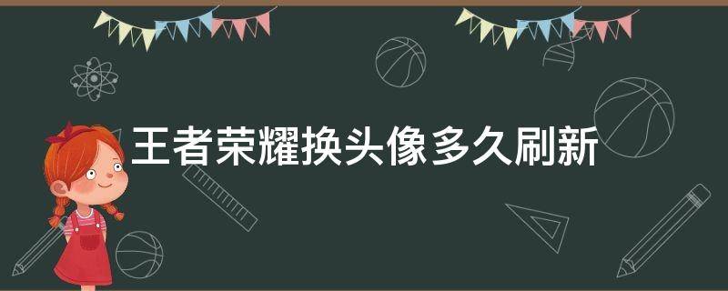 王者荣耀换头像多久刷新（王者荣耀换头像多久刷新微信）