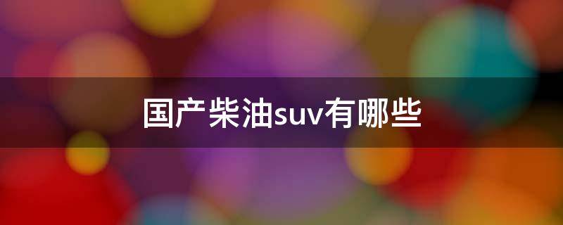 国产柴油suv有哪些（国产柴油车suv哪款较好）