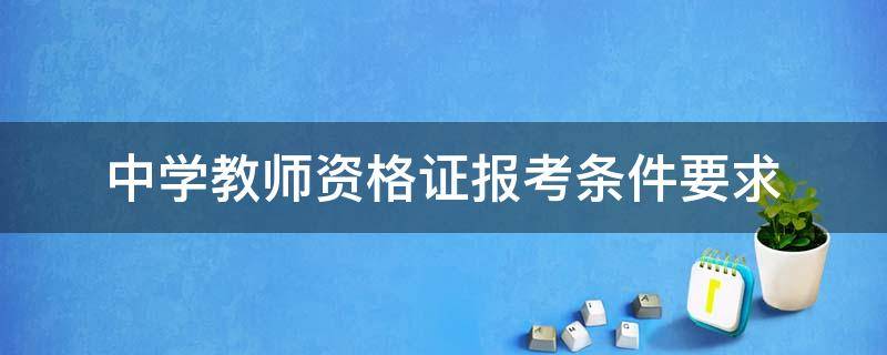 中学教师资格证报考条件要求 中学教师资格证报考条件要求2022