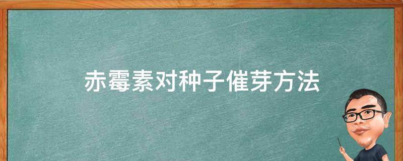 赤霉素对种子催芽方法 赤霉素浸种催芽使用浓度