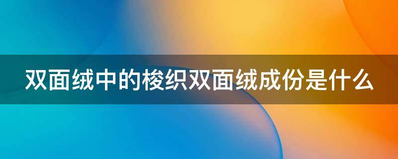 双面绒中的梭织双面绒成份是什么（双面绒是什么成分）