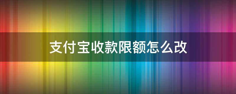 支付宝收款限额怎么改 支付宝收款限制额度在哪里调