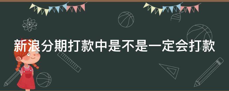 新浪分期打款中是不是一定会打款（新浪分期 打款）