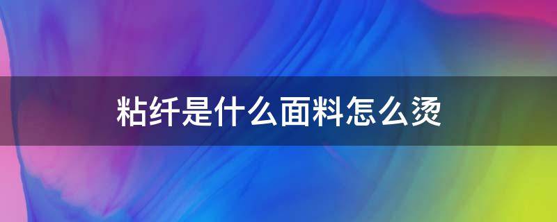 粘纤是什么面料怎么烫 粘纤面料会发热吗