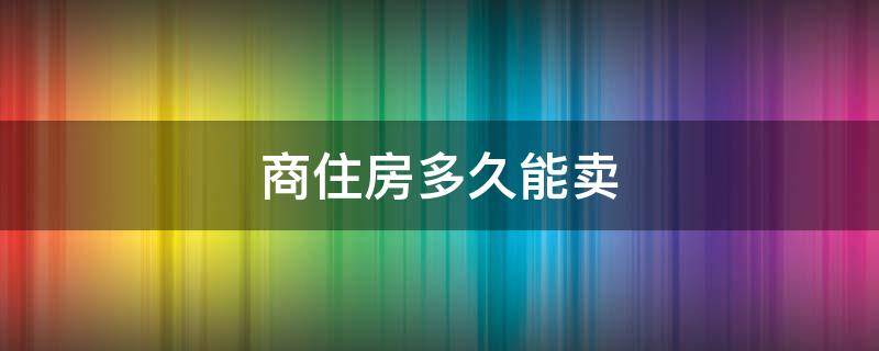 商住房多久能卖 商住什么时候可以卖