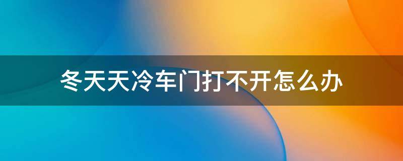 冬天天冷车门打不开怎么办（天冷车门打不开怎么解决）