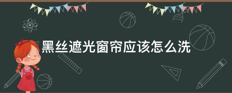 黑丝遮光窗帘应该怎么洗（遮光窗帘怎样清洗）