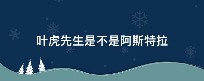 叶虎先生是不是阿斯特拉 叶虎先生为什么是阿斯特拉