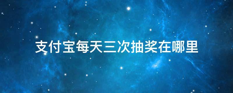 支付宝每天三次抽奖在哪里 支付宝每天3次抽奖在哪里