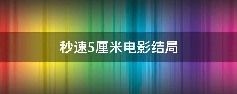 秒速5厘米电影结局（秒速5厘米是电影吗）