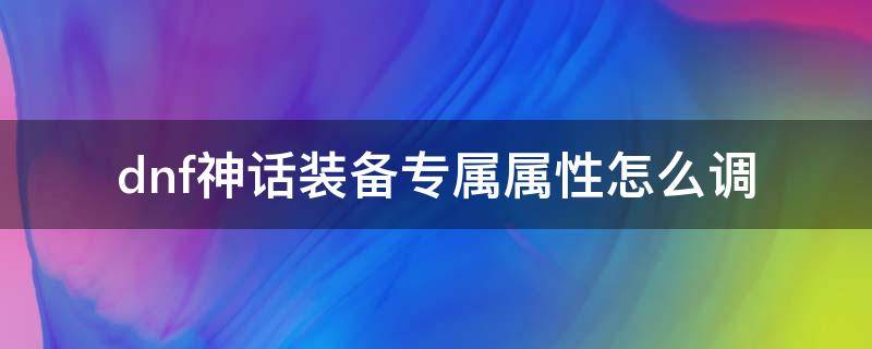 dnf神话装备专属属性怎么调（地下城神话装备专属属性怎么调）