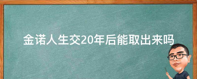 金诺人生交20年后能取出来吗 金诺人生2018交够20年能取出来吗