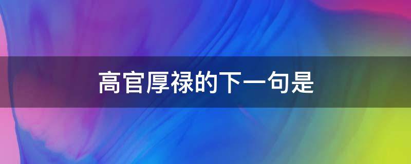 高官厚禄的下一句是 什么是高官厚禄