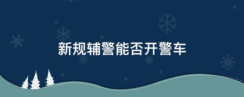 新规辅警能否开警车 辅警不允许开警车吗?